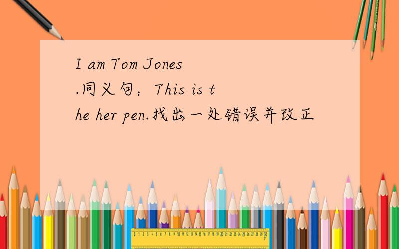 I am Tom Jones.同义句：This is the her pen.找出一处错误并改正