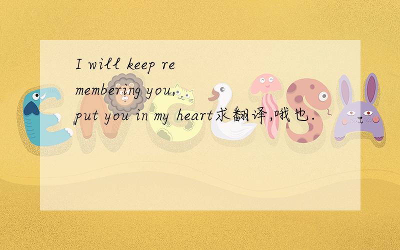 I will keep remembering you,put you in my heart求翻译,哦也.