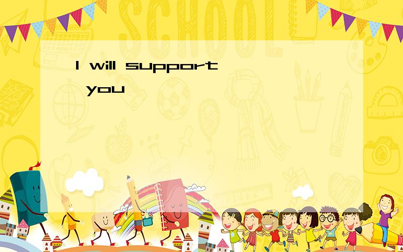 I will support you