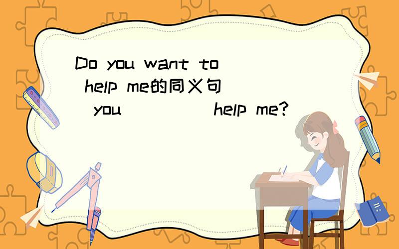 Do you want to help me的同义句（ ）you( )( )help me?
