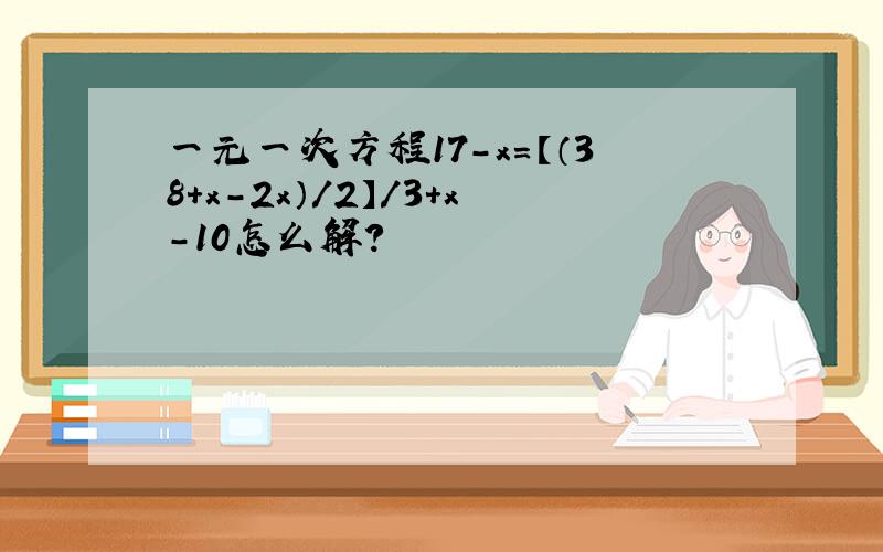 一元一次方程17-x=【（38+x-2x）/2】/3+x-10怎么解?