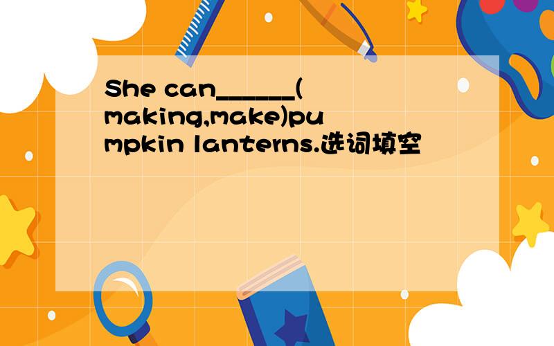 She can______(making,make)pumpkin lanterns.选词填空