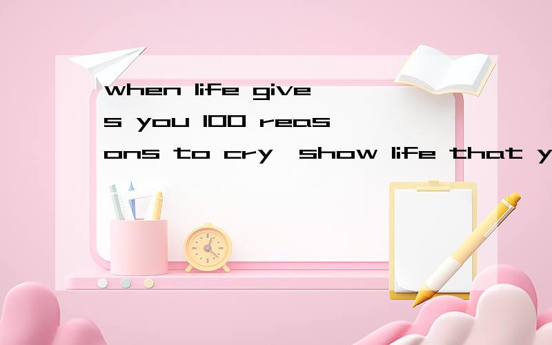 when life gives you 100 reasons to cry,show life that you have 1000 reasons to smile. 求翻译