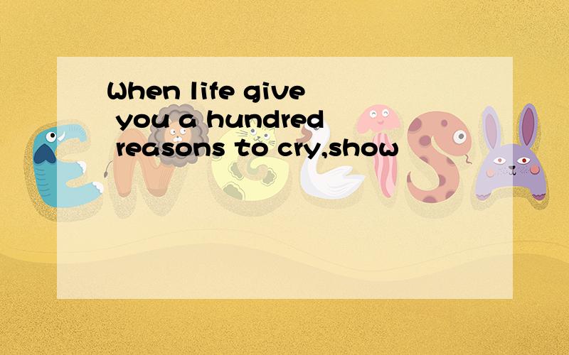 When life give you a hundred reasons to cry,show