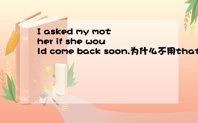 I asked my mother if she would come back soon.为什么不用that用if.