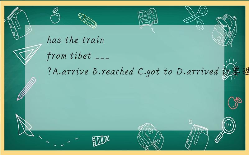 has the train from tibet ___?A.arrive B.reached C.got to D.arrived in要理由