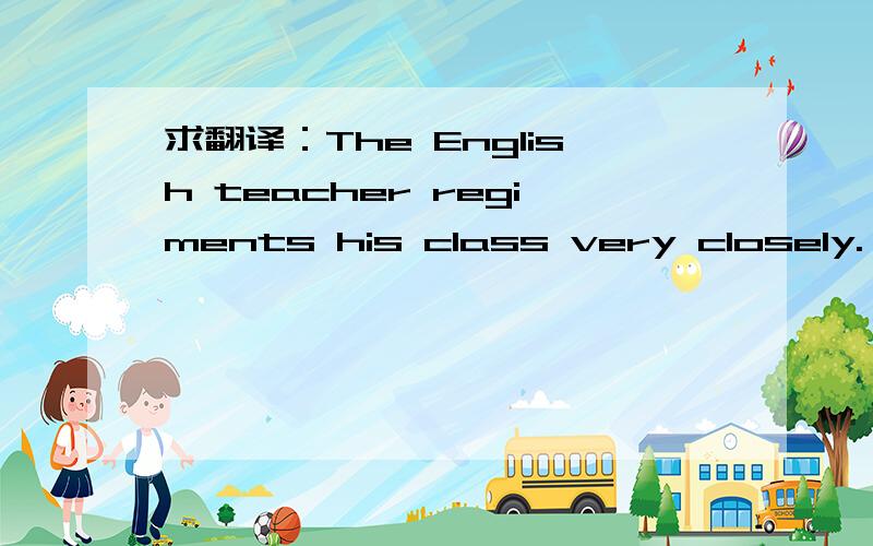 求翻译：The English teacher regiments his class very closely.