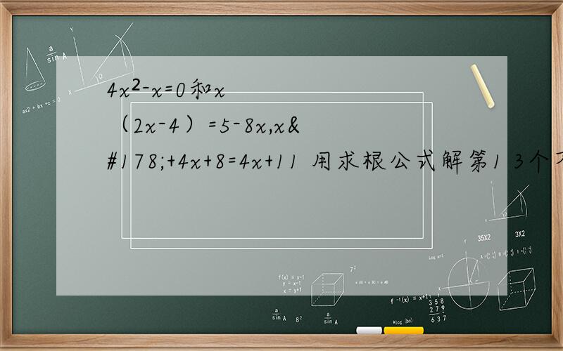 4x²-x=0和x（2x-4）=5-8x,x²+4x+8=4x+11 用求根公式解第1 3个不用写，就是 2题不确定，第一题打错了