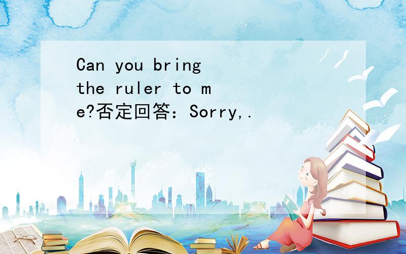Can you bring the ruler to me?否定回答：Sorry,.