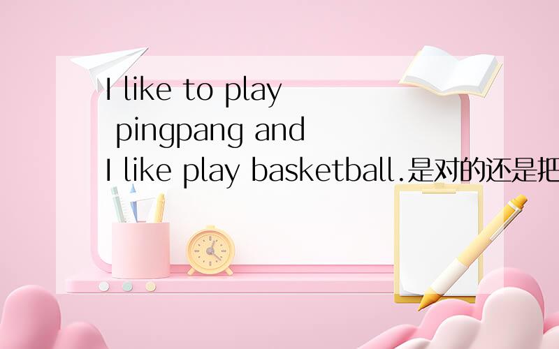 I like to play pingpang and I like play basketball.是对的还是把to play换成play是对的.