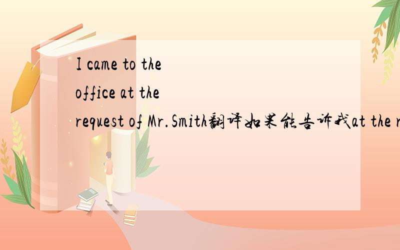 I came to the office at the request of Mr.Smith翻译如果能告诉我at the request 是什么意思,我把分数给它,并保证加分!