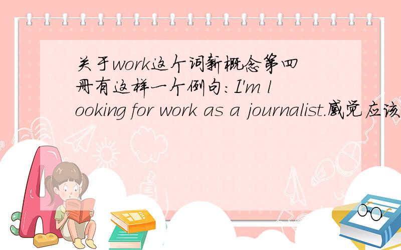 关于work这个词新概念第四册有这样一个例句：I'm looking for work as a journalist.感觉应该用a job代替work,但是又感觉这样权威的书应该不会有这样的低级错误,