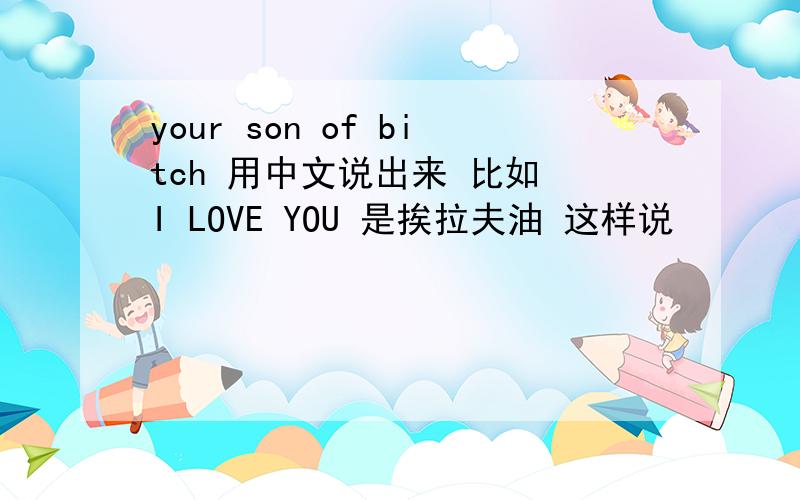 your son of bitch 用中文说出来 比如 I LOVE YOU 是挨拉夫油 这样说