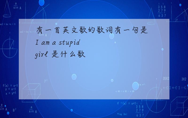 有一首英文歌的歌词有一句是 I am a stupid girl 是什么歌