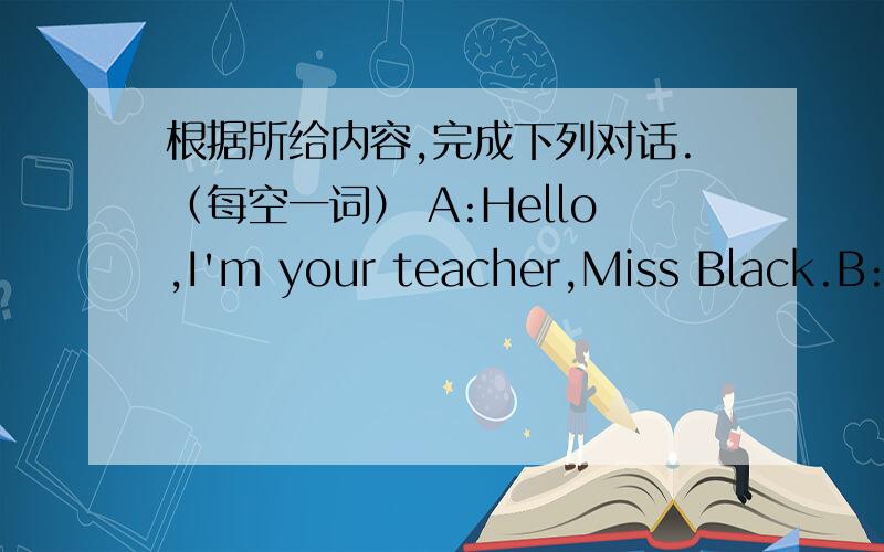 根据所给内容,完成下列对话.（每空一词） A:Hello,I'm your teacher,Miss Black.B:Good morning,Miss Black.My name's Wang Fang.A:Can you spell it,please?B:Yes,W-A-N-G,Wang,F-A-N-G,Fang.A:_____ _____ _____you,sit down,please.