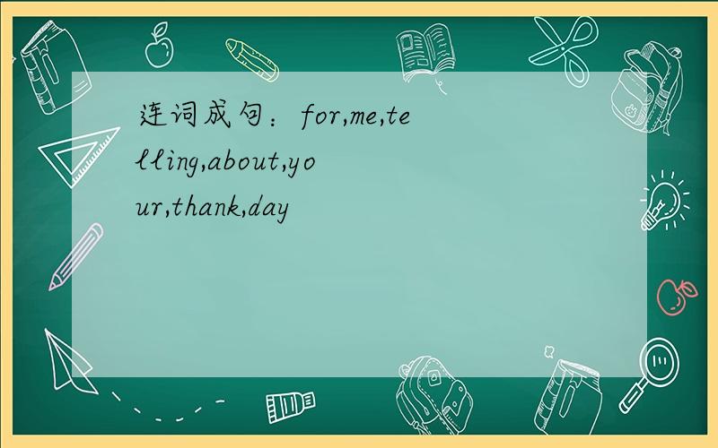 连词成句：for,me,telling,about,your,thank,day