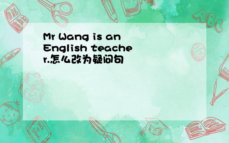 Mr Wang is an English teacher.怎么改为疑问句