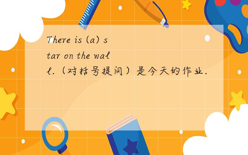 There is (a) star on the wall.（对括号提问）是今天的作业.