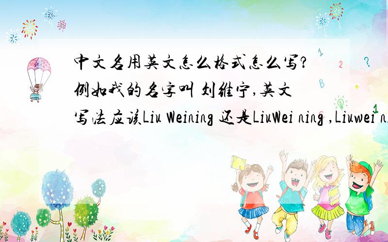 中文名用英文怎么格式怎么写?例如我的名字叫 刘维宁,英文写法应该Liu Weining 还是LiuWei ning ,Liuwei ning?我记得老师是LiuWei ning这样格式的