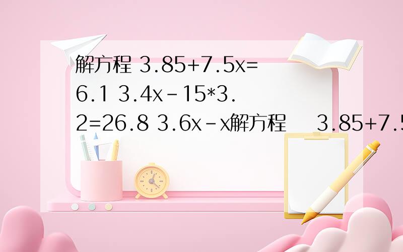 解方程 3.85+7.5x=6.1 3.4x-15*3.2=26.8 3.6x-x解方程    3.85+7.5x=6.13.4x-15*3.2=26.83.6x-x=3.25