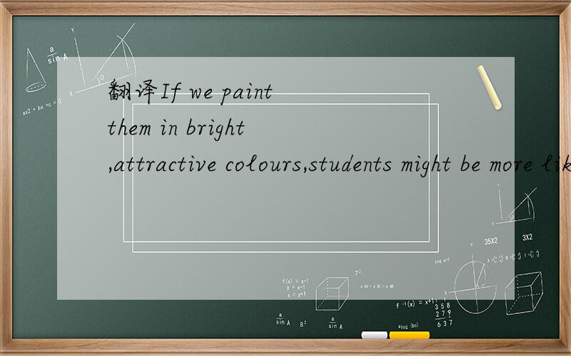 翻译If we paint them in bright,attractive colours,students might be more likely to use them.
