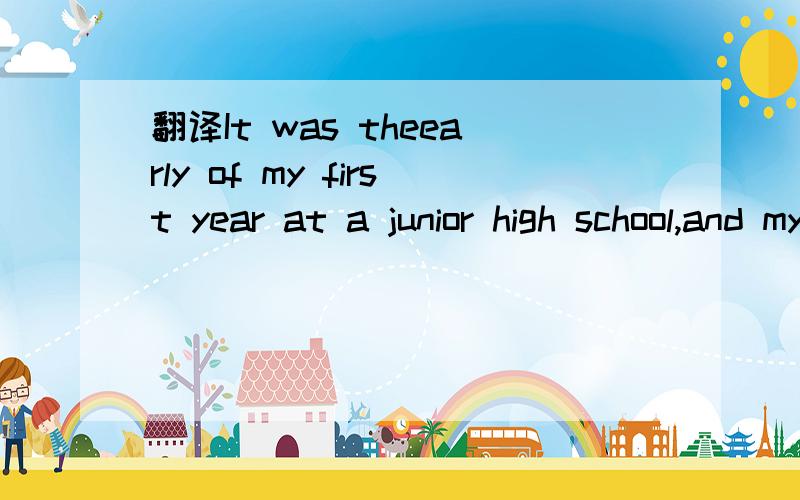 翻译It was theearly of my first year at a junior high school,and my old school was far away.