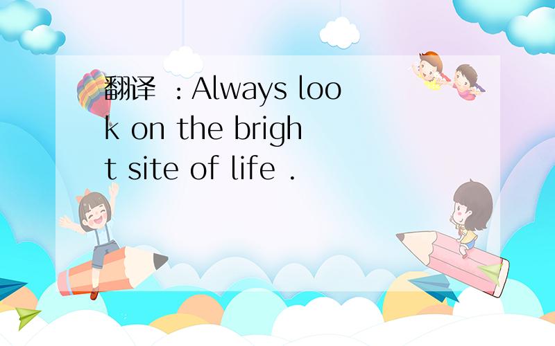 翻译 ：Always look on the bright site of life .