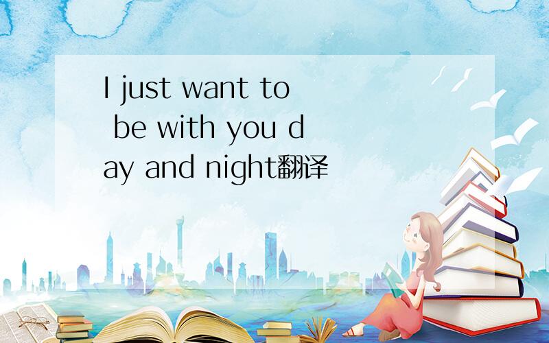 I just want to be with you day and night翻译
