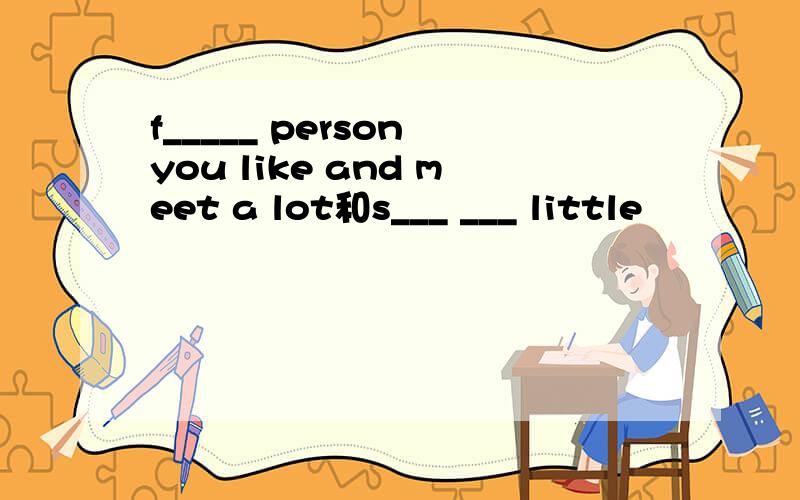 f_____ person you like and meet a lot和s___ ___ little