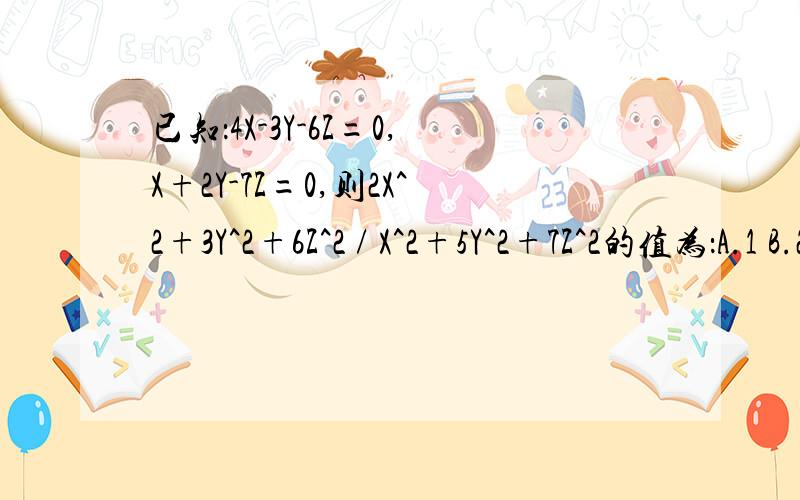 已知：4X-3Y-6Z=0,X+2Y-7Z=0,则2X^2+3Y^2+6Z^2 / X^2+5Y^2+7Z^2的值为：A.1 B.2 C.1/2 D.2/3