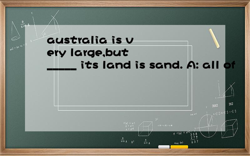 australia is very large,but _____ its land is sand. A: all of    B: much of选哪个?为什么?
