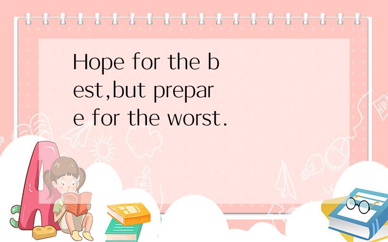 Hope for the best,but prepare for the worst.