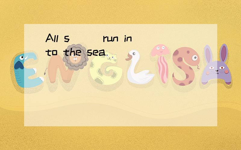 All s___run into the sea