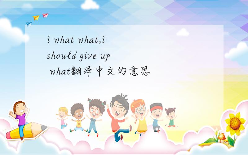 i what what,i should give up what翻译中文的意思