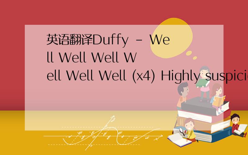 英语翻译Duffy - Well Well Well Well Well Well (x4) Highly suspicious Where was I last night Seek and you shall find And it goes in my mind You make me draw the line I didn't commit any crime I'm not guilty of what you're saying I do I'm not guilt