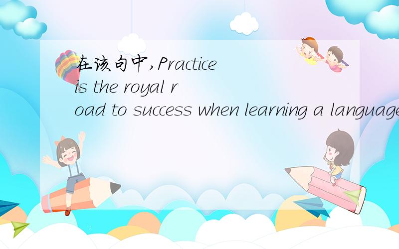 在该句中,Practice is the royal road to success when learning a language.