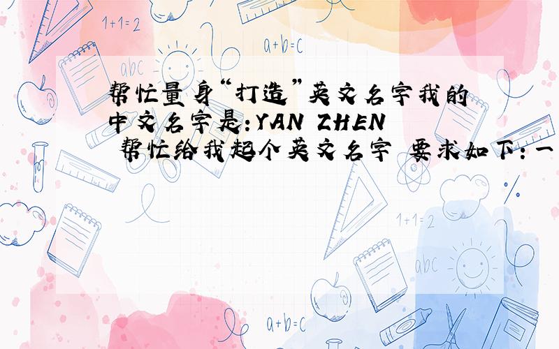 帮忙量身“打造”英文名字我的中文名字是：YAN ZHEN 帮忙给我起个英文名字 要求如下：一、和我的名字相关的 2 和我名字的音是谐音的 两者满足一个即可ZHEN的汉语是“震” 本人是 爷们