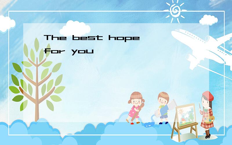 The best hope for you