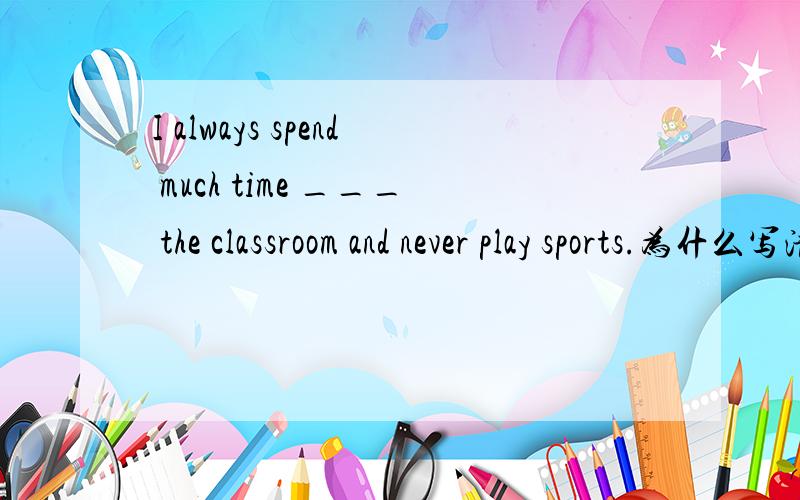 I always spend much time ___ the classroom and never play sports.为什么写清楚