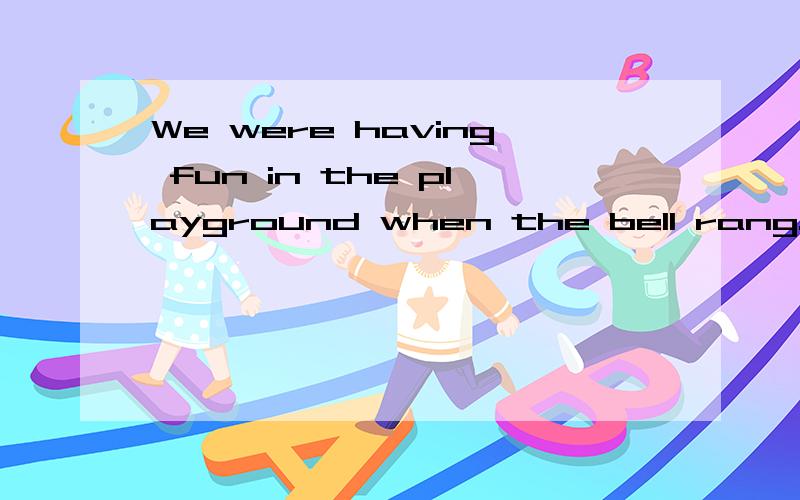 We were having fun in the playground when the bell rang.(改为同义句)We _____ _______ ________ _______ in the playground when the bell rang.