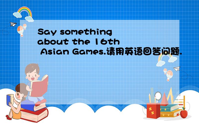 Say something about the 16th Asian Games.请用英语回答问题.