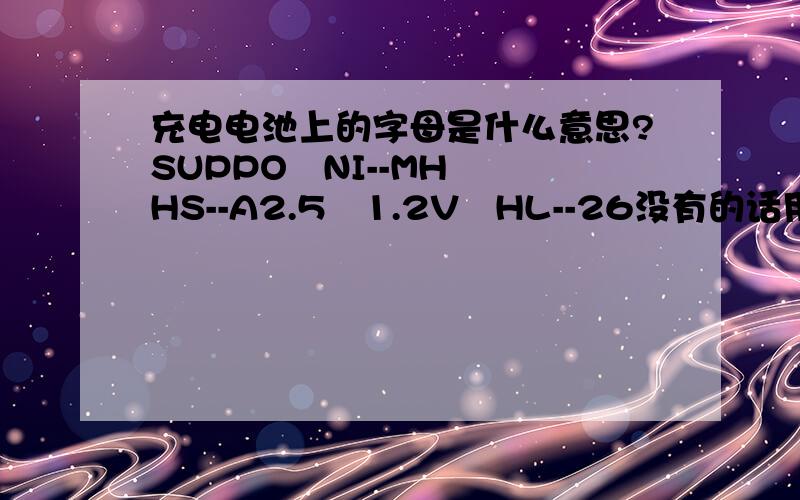 充电电池上的字母是什么意思?SUPPO   NI--MHHS--A2.5   1.2V   HL--26没有的话用什么型号的代替?