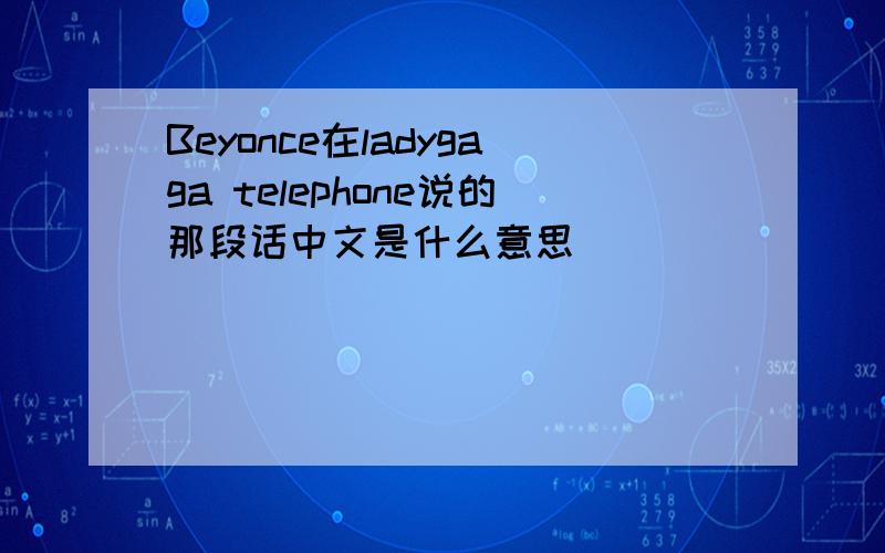 Beyonce在ladygaga telephone说的那段话中文是什么意思