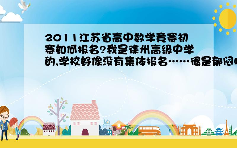 2011江苏省高中数学竞赛初赛如何报名?我是徐州高级中学的,学校好像没有集体报名……很是郁闷哪!所以想问问能不能个人报名?