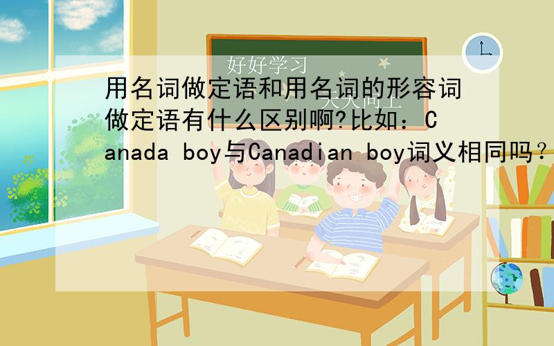 用名词做定语和用名词的形容词做定语有什么区别啊?比如：Canada boy与Canadian boy词义相同吗？