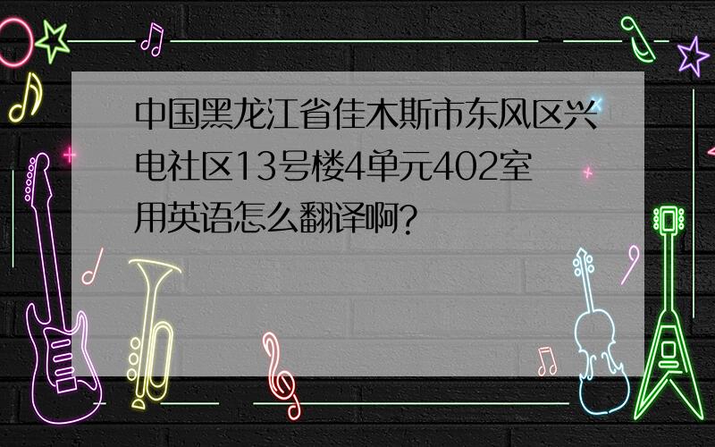 中国黑龙江省佳木斯市东风区兴电社区13号楼4单元402室用英语怎么翻译啊?