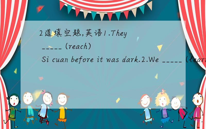 2道填空题,英语1.They _____ (reach) Si cuan before it was dark.2.We _____ (learn) 20 words by the end of last month.