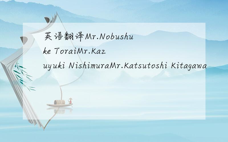 英语翻译Mr.Nobushuke ToraiMr.Kazuyuki NishimuraMr.Katsutoshi Kitagawa