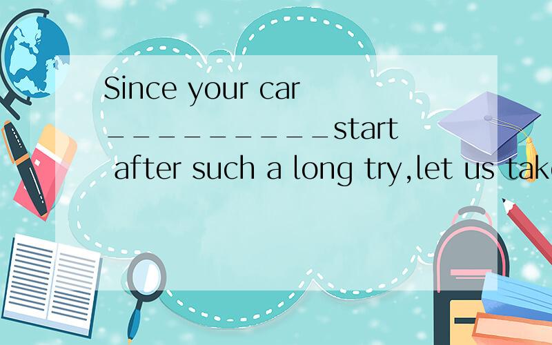 Since your car_________start after such a long try,let us take a taxi for a change.A.does not B.will not C.can not D.is not 原因 给我选什么