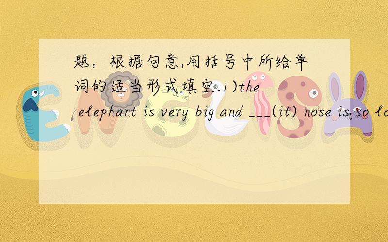 题：根据句意,用括号中所给单词的适当形式填空.1)the elephant is very big and ___(it) nose is so long.2)mum,i'm tired.stop ___(do) your homework and have a rest.3)don't eat too much meat because there is a lot of ___(fat) in it.4)th